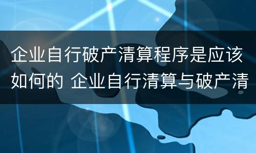 企业自行破产清算程序是应该如何的 企业自行清算与破产清算