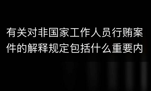 有关对非国家工作人员行贿案件的解释规定包括什么重要内容