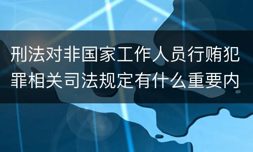 刑法对非国家工作人员行贿犯罪相关司法规定有什么重要内容