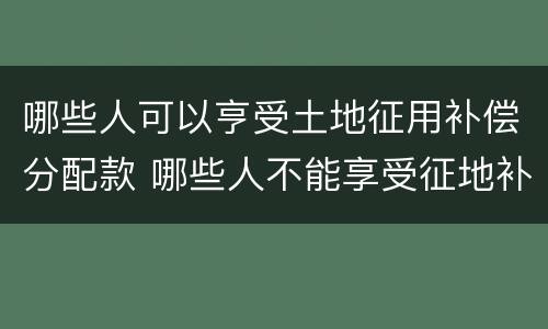 哪些人可以亨受土地征用补偿分配款 哪些人不能享受征地补偿