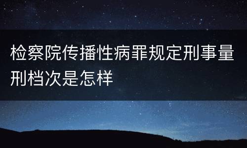 检察院传播性病罪规定刑事量刑档次是怎样