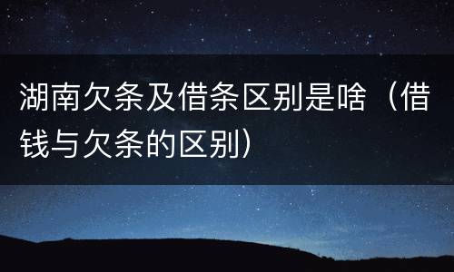 湖南欠条及借条区别是啥（借钱与欠条的区别）