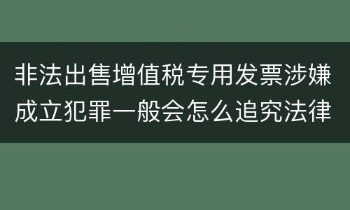 非法出售增值税专用发票涉嫌成立犯罪一般会怎么追究法律责任