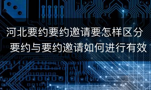 河北要约要约邀请要怎样区分 要约与要约邀请如何进行有效区分?