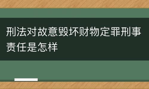 刑法对故意毁坏财物定罪刑事责任是怎样