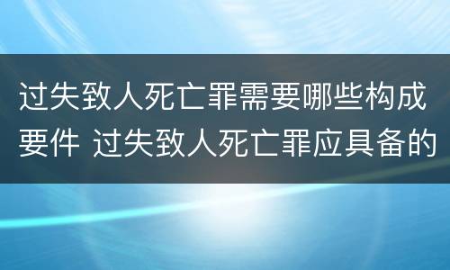 过失致人死亡罪需要哪些构成要件 过失致人死亡罪应具备的条件