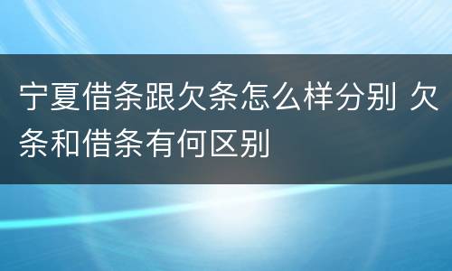 宁夏借条跟欠条怎么样分别 欠条和借条有何区别