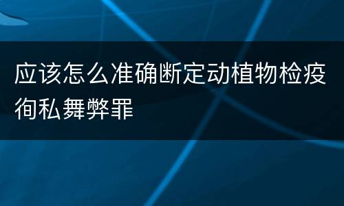 应该怎么准确断定动植物检疫徇私舞弊罪