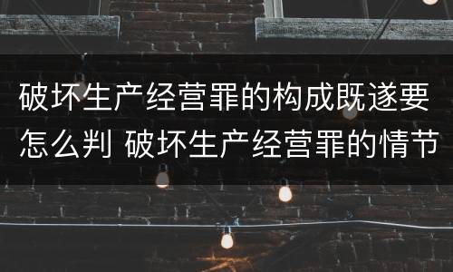 破坏生产经营罪的构成既遂要怎么判 破坏生产经营罪的情节严重