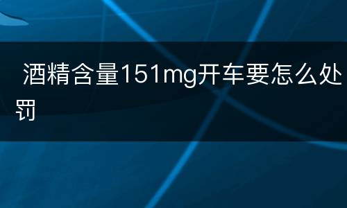  酒精含量151mg开车要怎么处罚