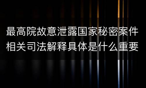 最高院故意泄露国家秘密案件相关司法解释具体是什么重要内容