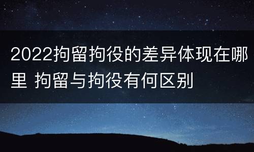 2022拘留拘役的差异体现在哪里 拘留与拘役有何区别