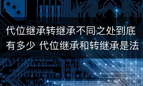 代位继承转继承不同之处到底有多少 代位继承和转继承是法定继承吗