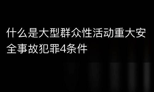 什么是大型群众性活动重大安全事故犯罪4条件