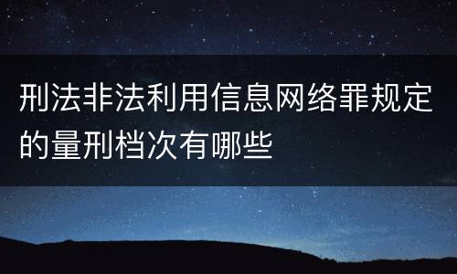 刑法非法利用信息网络罪规定的量刑档次有哪些