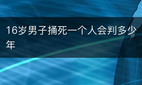 16岁男子捅死一个人会判多少年