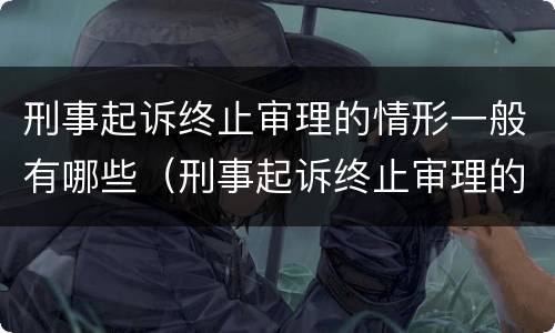 刑事起诉终止审理的情形一般有哪些（刑事起诉终止审理的情形一般有哪些呢）