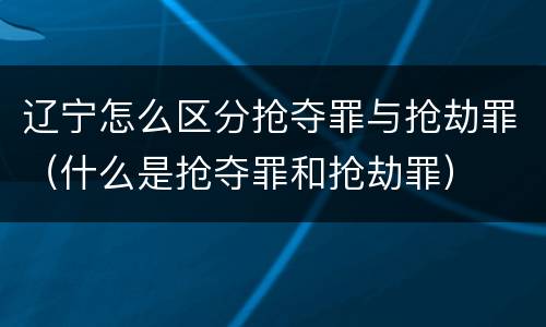 辽宁怎么区分抢夺罪与抢劫罪（什么是抢夺罪和抢劫罪）