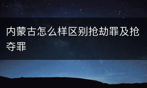 内蒙古怎么样区别抢劫罪及抢夺罪