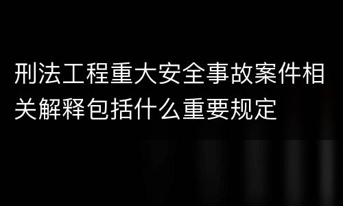 刑法工程重大安全事故案件相关解释包括什么重要规定