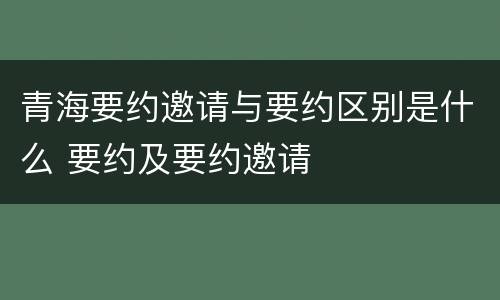 青海要约邀请与要约区别是什么 要约及要约邀请