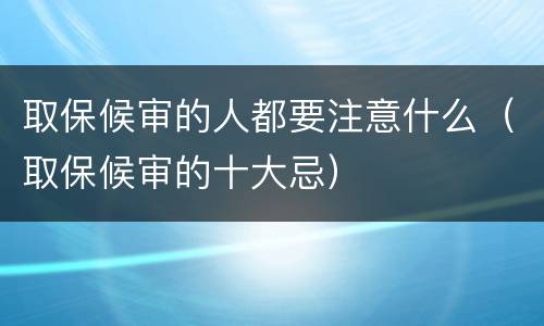 取保候审的人都要注意什么（取保候审的十大忌）