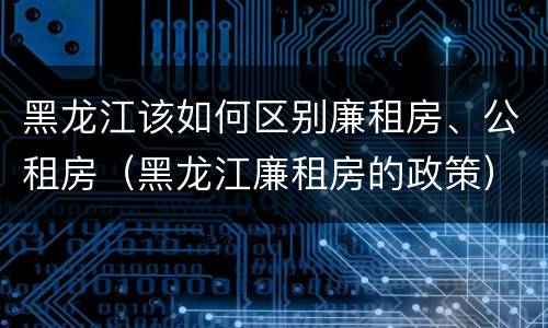 黑龙江该如何区别廉租房、公租房（黑龙江廉租房的政策）