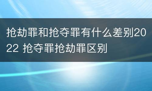 抢劫罪和抢夺罪有什么差别2022 抢夺罪抢劫罪区别