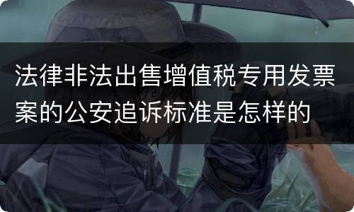 法律非法出售增值税专用发票案的公安追诉标准是怎样的