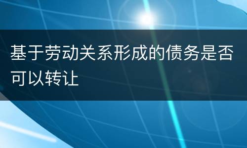 基于劳动关系形成的债务是否可以转让