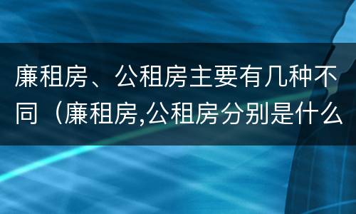 廉租房、公租房主要有几种不同（廉租房,公租房分别是什么意思?）