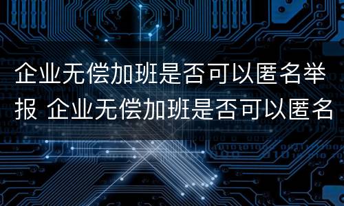 企业无偿加班是否可以匿名举报 企业无偿加班是否可以匿名举报呢