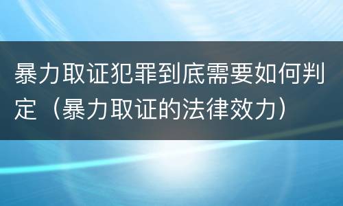 暴力取证犯罪到底需要如何判定（暴力取证的法律效力）