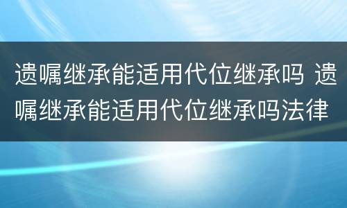 遗嘱继承能适用代位继承吗 遗嘱继承能适用代位继承吗法律规定