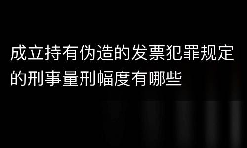 成立持有伪造的发票犯罪规定的刑事量刑幅度有哪些