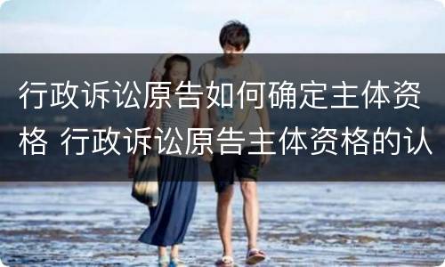 行政诉讼原告如何确定主体资格 行政诉讼原告主体资格的认定