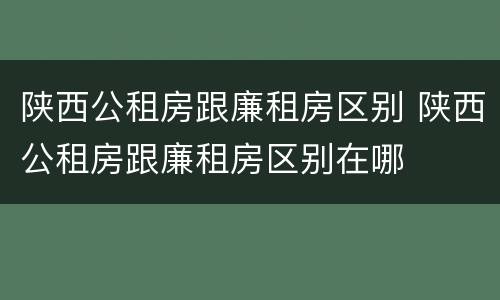 陕西公租房跟廉租房区别 陕西公租房跟廉租房区别在哪