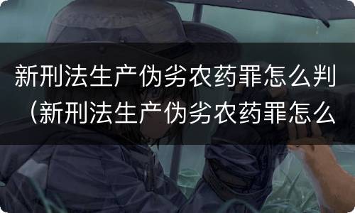 新刑法生产伪劣农药罪怎么判（新刑法生产伪劣农药罪怎么判的）