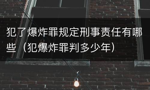 犯了爆炸罪规定刑事责任有哪些（犯爆炸罪判多少年）