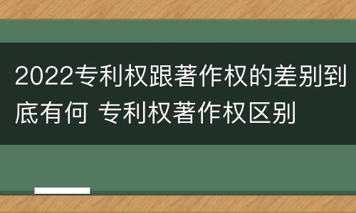 2022专利权跟著作权的差别到底有何 专利权著作权区别