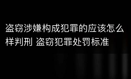 盗窃涉嫌构成犯罪的应该怎么样判刑 盗窃犯罪处罚标准