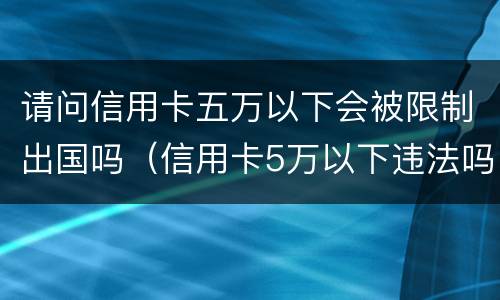 请问信用卡五万以下会被限制出国吗（信用卡5万以下违法吗）