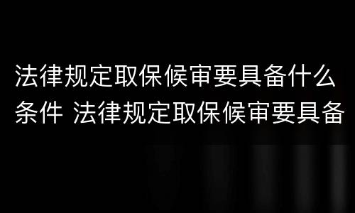 法律规定取保候审要具备什么条件 法律规定取保候审要具备什么条件呢