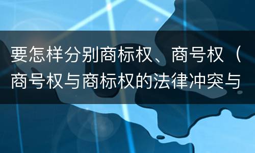 要怎样分别商标权、商号权（商号权与商标权的法律冲突与解决）