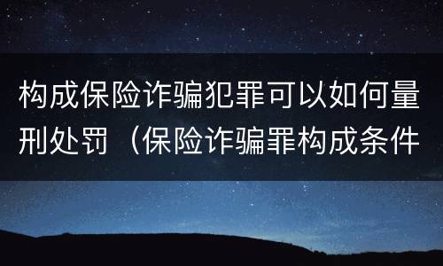 构成保险诈骗犯罪可以如何量刑处罚（保险诈骗罪构成条件）