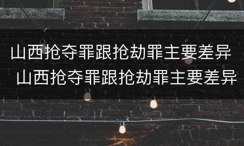 山西抢夺罪跟抢劫罪主要差异 山西抢夺罪跟抢劫罪主要差异是什么