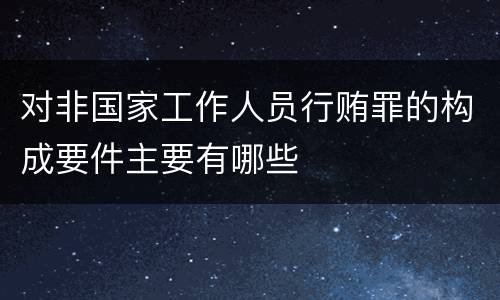 对非国家工作人员行贿罪的构成要件主要有哪些