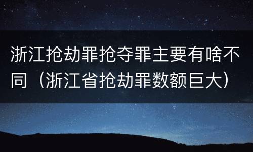 浙江抢劫罪抢夺罪主要有啥不同（浙江省抢劫罪数额巨大）