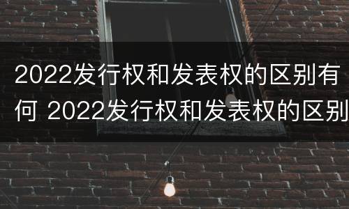 2022发行权和发表权的区别有何 2022发行权和发表权的区别有何异同