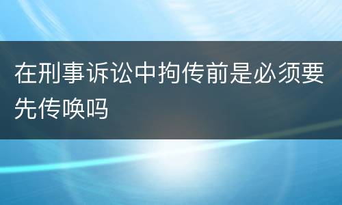 在刑事诉讼中拘传前是必须要先传唤吗